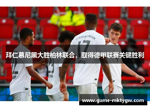 拜仁慕尼黑大胜柏林联合，取得德甲联赛关键胜利