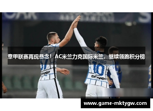意甲联赛再现悬念！AC米兰力克国际米兰，继续领跑积分榜