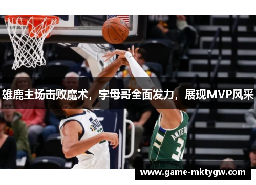 雄鹿主场击败魔术，字母哥全面发力，展现MVP风采
