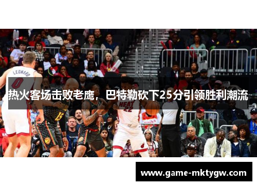 热火客场击败老鹰，巴特勒砍下25分引领胜利潮流