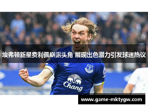 埃弗顿新星费利佩崭露头角 展现出色潜力引发球迷热议