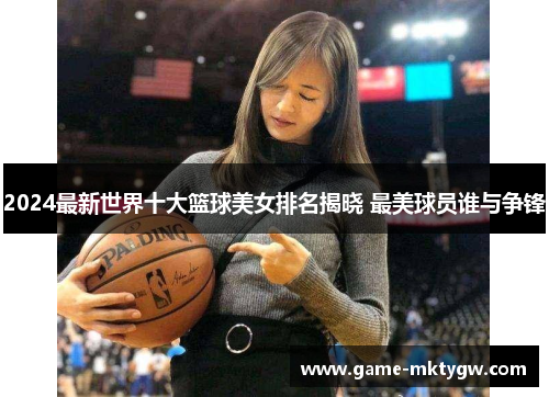 2024最新世界十大篮球美女排名揭晓 最美球员谁与争锋