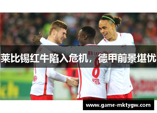 莱比锡红牛陷入危机，德甲前景堪忧