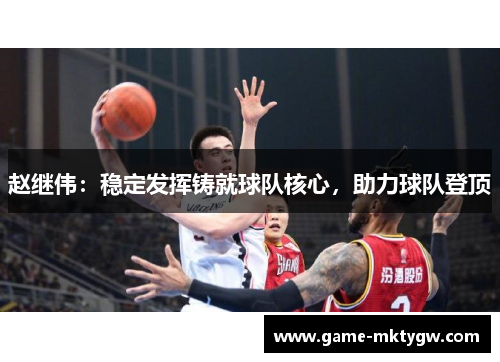 赵继伟：稳定发挥铸就球队核心，助力球队登顶