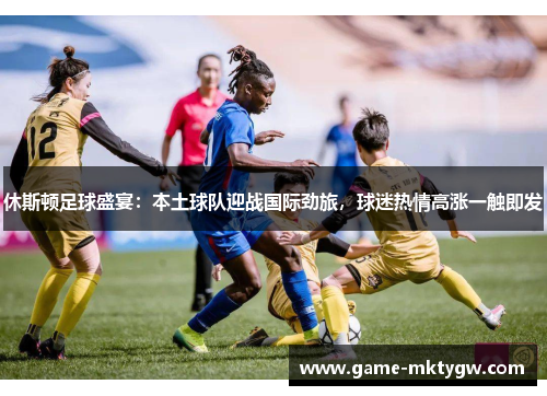 休斯顿足球盛宴：本土球队迎战国际劲旅，球迷热情高涨一触即发