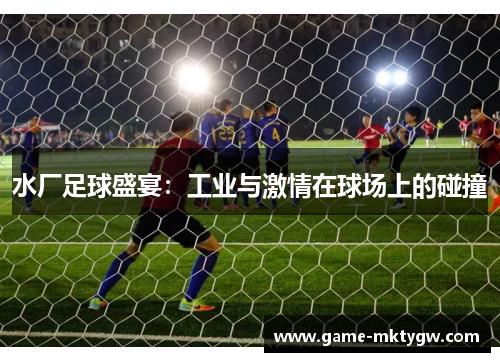 水厂足球盛宴：工业与激情在球场上的碰撞
