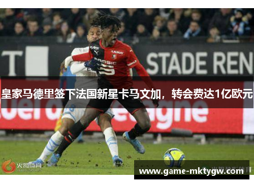 皇家马德里签下法国新星卡马文加，转会费达1亿欧元