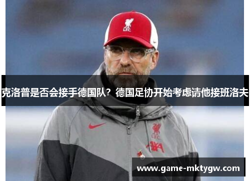 克洛普是否会接手德国队？德国足协开始考虑请他接班洛夫