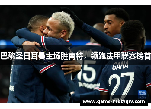 巴黎圣日耳曼主场胜南特，领跑法甲联赛榜首