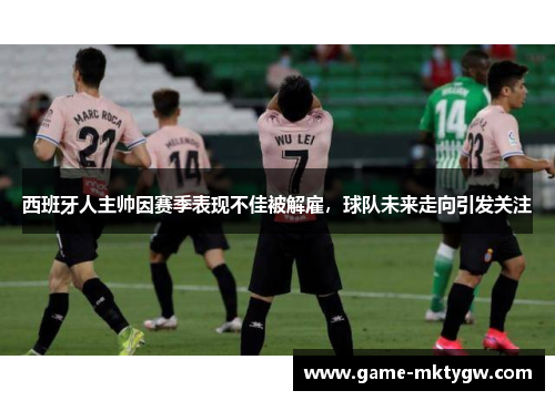 西班牙人主帅因赛季表现不佳被解雇，球队未来走向引发关注