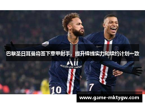 巴黎圣日耳曼将签下意甲射手，提升锋线实力和续约计划一致