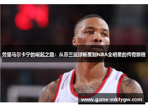 劳里马尔卡宁的崛起之路：从芬兰篮球新星到NBA全明星的传奇旅程