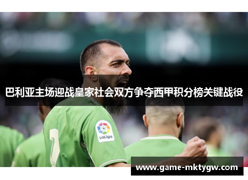 巴利亚主场迎战皇家社会双方争夺西甲积分榜关键战役