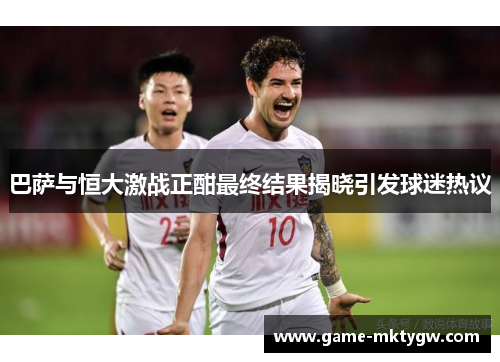 巴萨与恒大激战正酣最终结果揭晓引发球迷热议