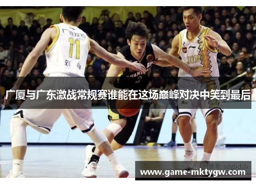 广厦与广东激战常规赛谁能在这场巅峰对决中笑到最后