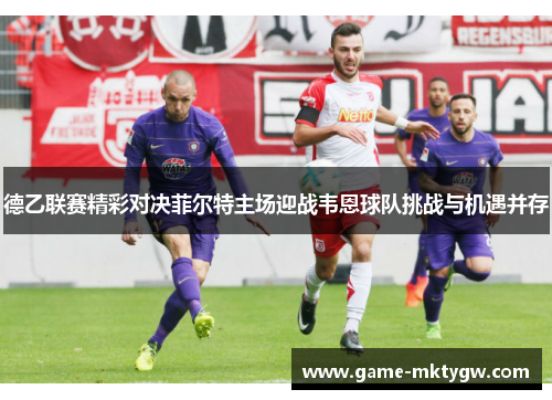 德乙联赛精彩对决菲尔特主场迎战韦恩球队挑战与机遇并存