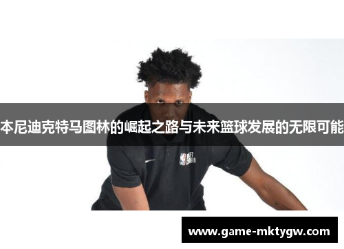 本尼迪克特马图林的崛起之路与未来篮球发展的无限可能