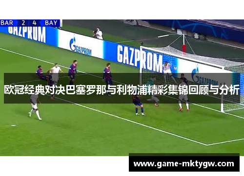 欧冠经典对决巴塞罗那与利物浦精彩集锦回顾与分析