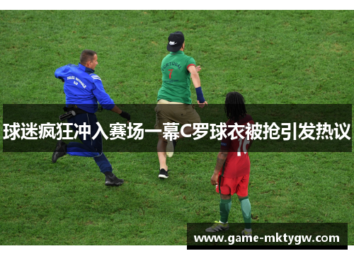 球迷疯狂冲入赛场一幕C罗球衣被抢引发热议