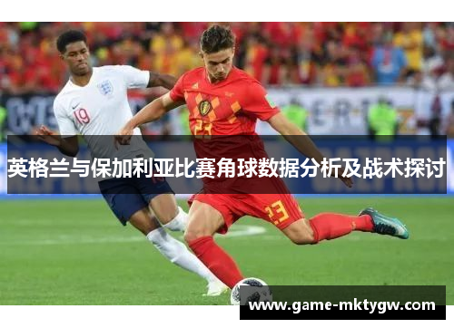 英格兰与保加利亚比赛角球数据分析及战术探讨