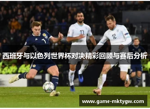 西班牙与以色列世界杯对决精彩回顾与赛后分析
