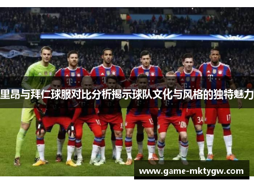 里昂与拜仁球服对比分析揭示球队文化与风格的独特魅力