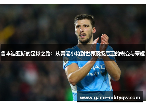 鲁本迪亚斯的足球之路：从青涩小将到世界顶级后卫的蜕变与荣耀
