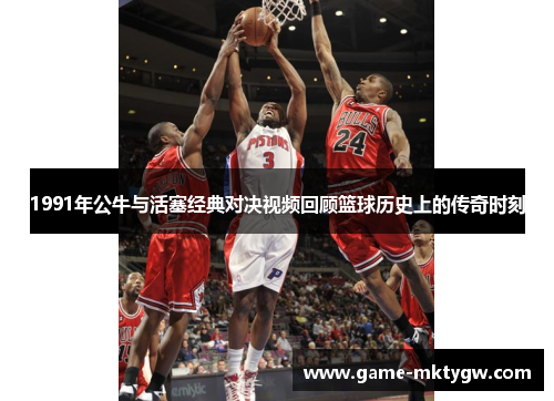1991年公牛与活塞经典对决视频回顾篮球历史上的传奇时刻