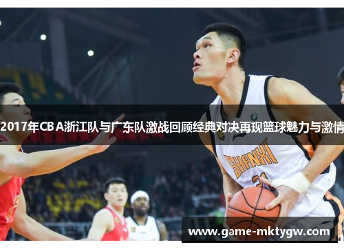 2017年CBA浙江队与广东队激战回顾经典对决再现篮球魅力与激情